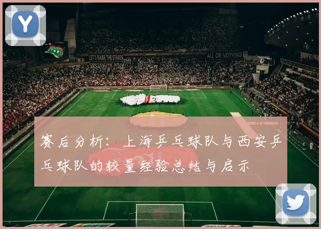赛后分析：上海乒乓球队与西安乒乓球队的较量经验总结与启示