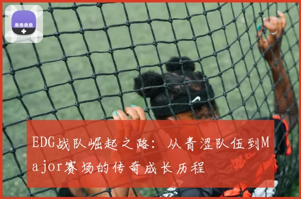 EDG战队崛起之路：从青涩队伍到Major赛场的传奇成长历程