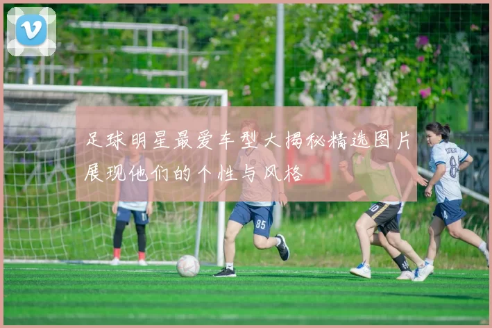 足球明星最爱车型大揭秘精选图片展现他们的个性与风格