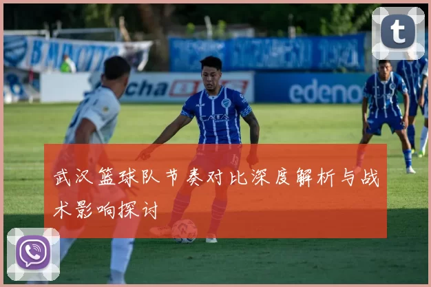 武汉篮球队节奏对比深度解析与战术影响探讨