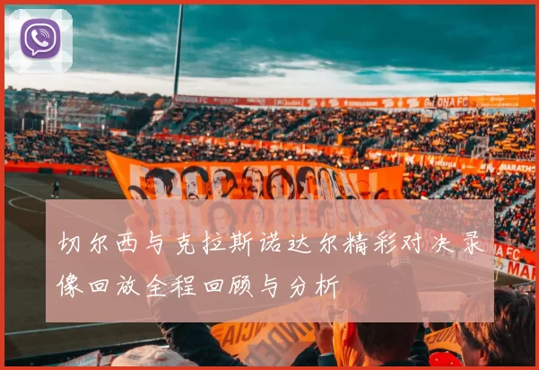 切尔西与克拉斯诺达尔精彩对决录像回放全程回顾与分析