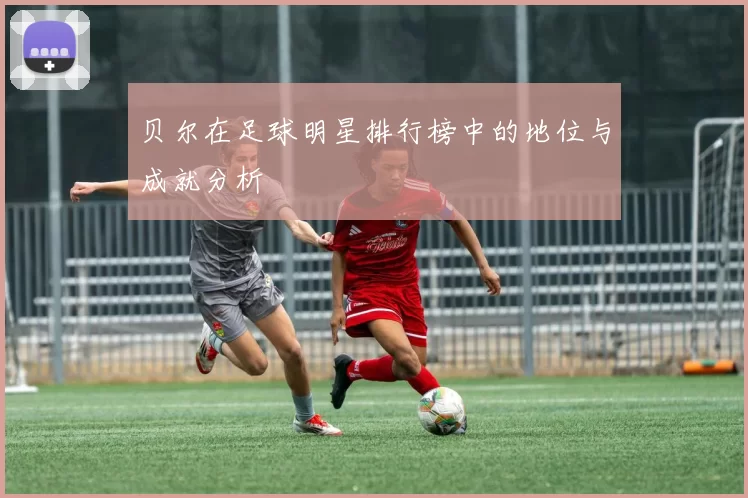 贝尔在足球明星排行榜中的地位与成就分析