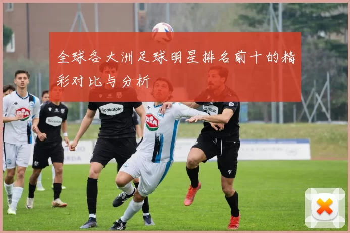 全球各大洲足球明星排名前十的精彩对比与分析