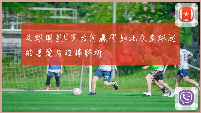 足球明星C罗为何赢得如此众多球迷的喜爱与追捧解析