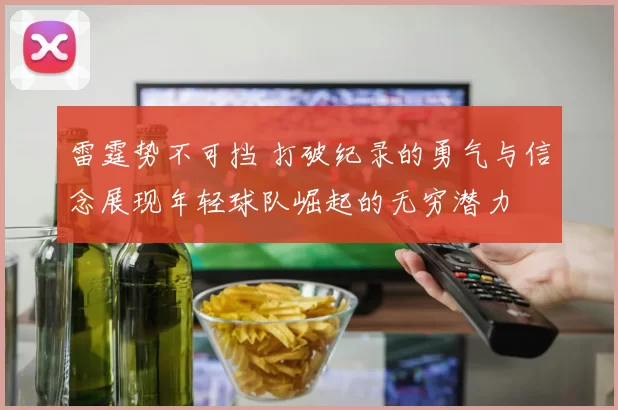 雷霆势不可挡 打破纪录的勇气与信念展现年轻球队崛起的无穷潜力