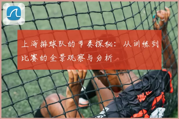 上海排球队的节奏探秘：从训练到比赛的全景观察与分析