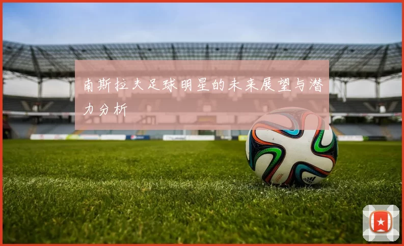 南斯拉夫足球明星的未来展望与潜力分析