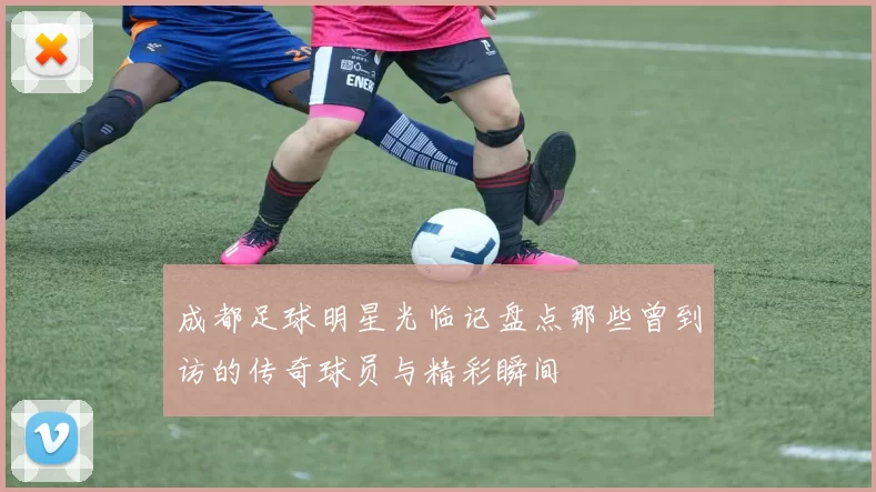 成都足球明星光临记盘点那些曾到访的传奇球员与精彩瞬间
