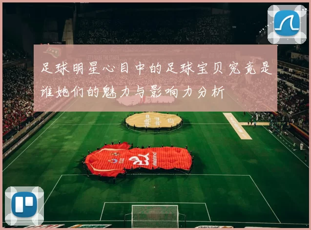 足球明星心目中的足球宝贝究竟是谁她们的魅力与影响力分析