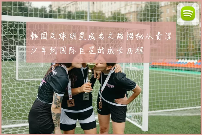 韩国足球明星成名之路揭秘从青涩少年到国际巨星的成长历程