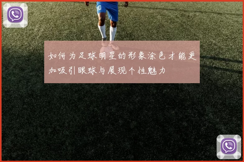 如何为足球明星的形象涂色才能更加吸引眼球与展现个性魅力