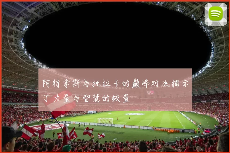 阿特拿斯与托拉卡的巅峰对决揭示了力量与智慧的较量